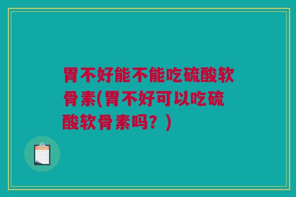 胃不好能不能吃硫酸软骨素(胃不好可以吃硫酸软骨素吗？)