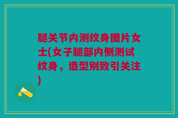 腿关节内测纹身图片女士(女子腿部内侧测试纹身,造型别致引关注) 腿关节内测纹身图片女士(女子腿部内侧测试纹身,造型别致引关注)