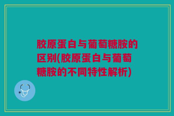 胶原蛋白与葡萄糖胺的区别(胶原蛋白与葡萄糖胺的不同特性解析)