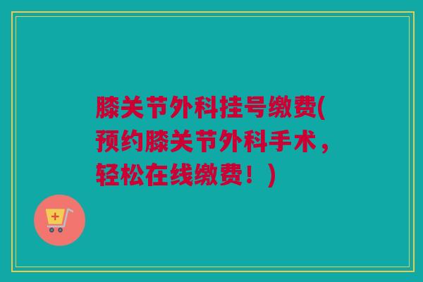 膝关节外科挂号缴费(预约膝关节外科手术，轻松在线缴费！)