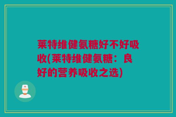 莱特维健氨糖好不好吸收(莱特维健氨糖:良好的营养吸收之选) 莱特维健氨糖好不好吸收(莱特维健氨糖:良好的营养吸收之选)