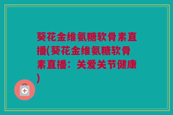 葵花金维氨糖软骨素直播(葵花金维氨糖软骨素直播：关爱关节健康)