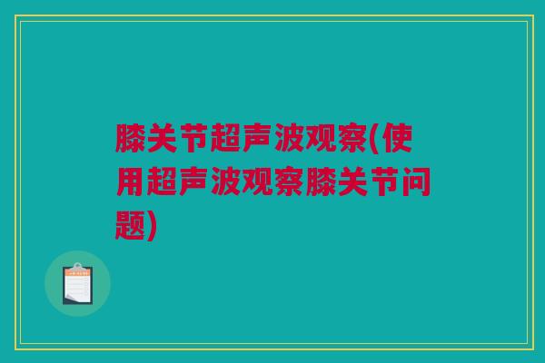 膝关节超声波观察(使用超声波观察膝关节问题)