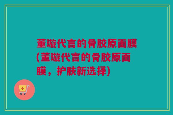 董璇代言的骨胶原面膜(董璇代言的骨胶原面膜，护肤新选择)