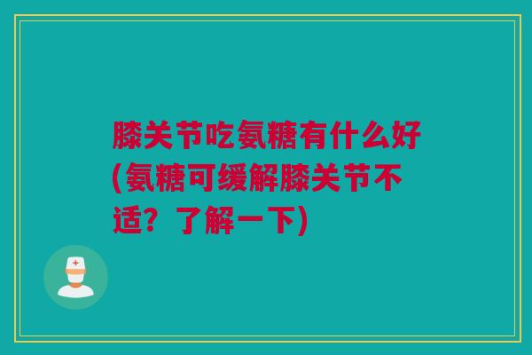 膝关节吃氨糖有什么好(氨糖可缓解膝关节不适？了解一下)