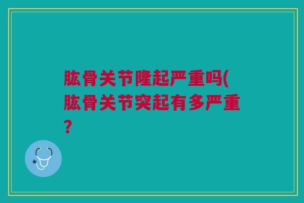 肱骨关节隆起严重吗(肱骨关节突起有多严重？