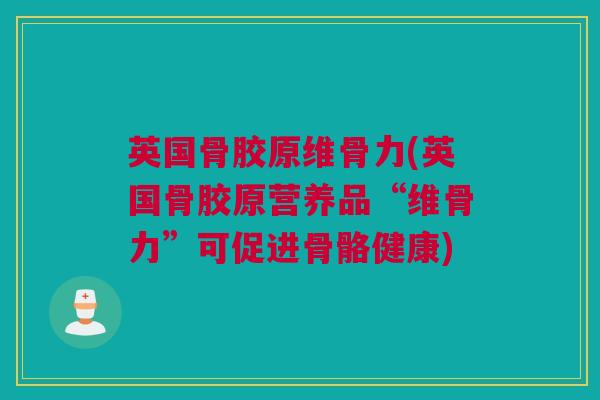 英国骨胶原维骨力(英国骨胶原营养品“维骨力”可促进骨骼健康)