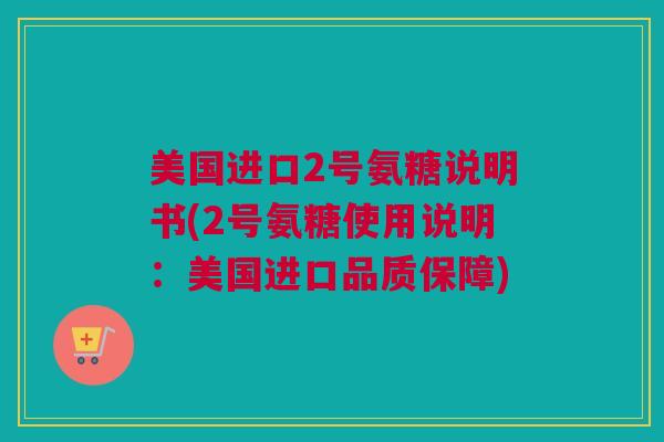 美国进口2号氨糖说明书(2号氨糖使用说明：美国进口品质保障)