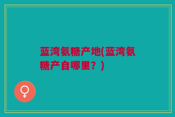 蓝湾氨糖产地(蓝湾氨糖产自哪里?) 蓝湾氨糖产地(蓝湾氨糖产自哪里?)