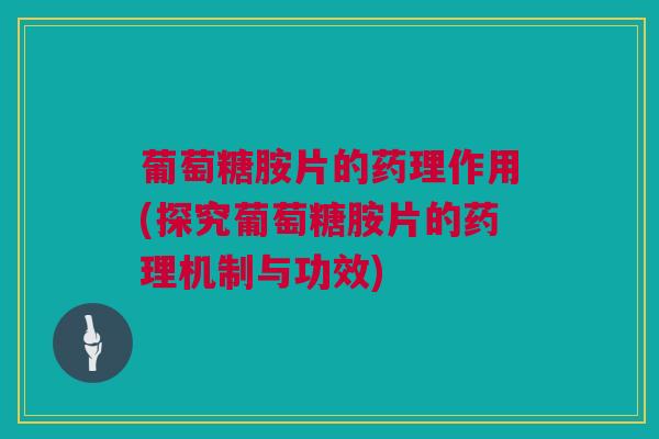 葡萄糖胺片的药理作用(探究葡萄糖胺片的药理机制与功效)