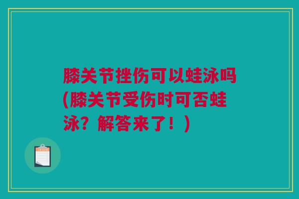 膝关节挫伤可以蛙泳吗(膝关节受伤时可否蛙泳?解答来了!) 膝关节挫伤可以蛙泳吗(膝关节受伤时可否蛙泳?解答来了!)