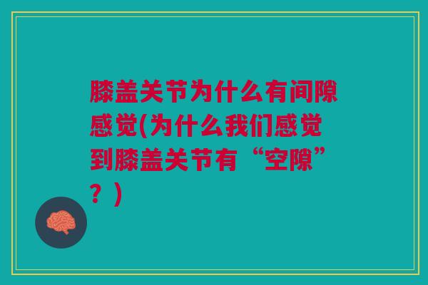 膝盖关节为什么有间隙感觉(为什么我们感觉到膝盖关节有“空隙”？)