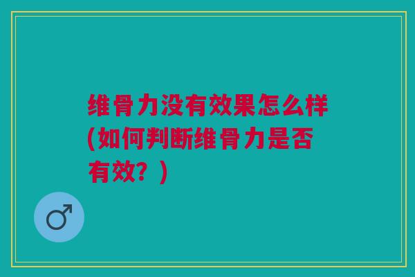 维骨力没有效果怎么样(如何判断维骨力是否有效？)