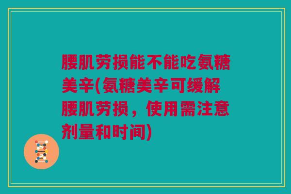 腰肌劳损能不能吃氨糖美辛(氨糖美辛可缓解腰肌劳损，使用需注意剂量和时间)