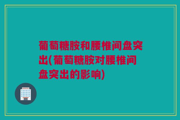 葡萄糖胺和腰椎间盘突出(葡萄糖胺对腰椎间盘突出的影响)