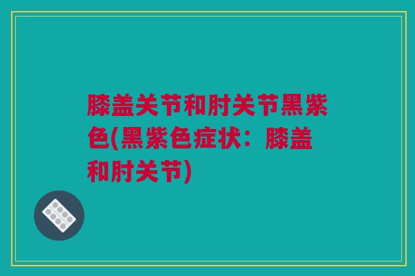 膝盖关节和肘关节黑紫色(黑紫色症状：膝盖和肘关节)