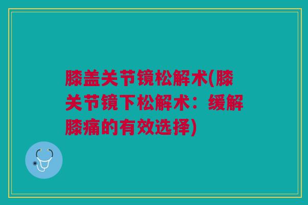 膝盖关节镜松解术(膝关节镜下松解术：缓解膝痛的有效选择)