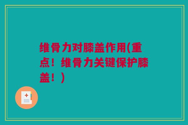 维骨力对膝盖作用(重点！维骨力关键保护膝盖！)