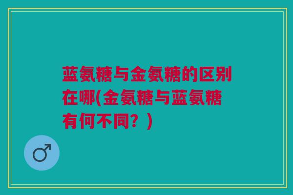 蓝氨糖与金氨糖的区别在哪(金氨糖与蓝氨糖有何不同？)
