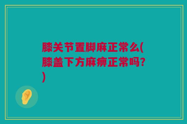 膝关节置脚麻正常么(膝盖下方麻痹正常吗？)
