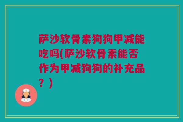 萨沙软骨素狗狗甲减能吃吗(萨沙软骨素能否作为甲减狗狗的补充品？)