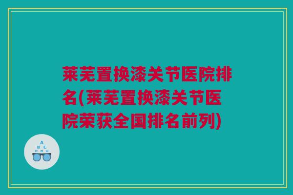 莱芜置换漆关节医院排名(莱芜置换漆关节医院荣获全国排名前列)