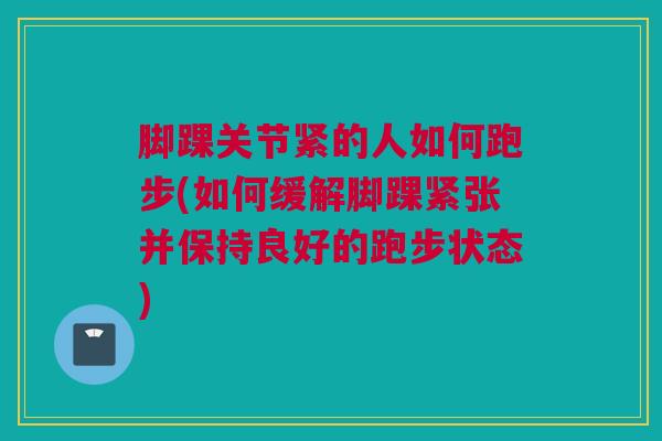 脚踝关节紧的人如何跑步(如何缓解脚踝紧张并保持良好的跑步状态)