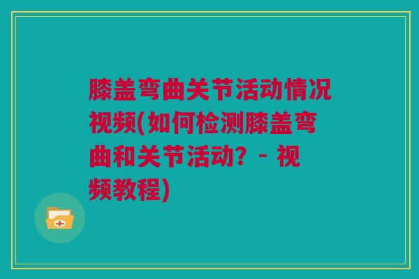 膝盖弯曲关节活动情况视频(如何检测膝盖弯曲和关节活动？- 视频教程)