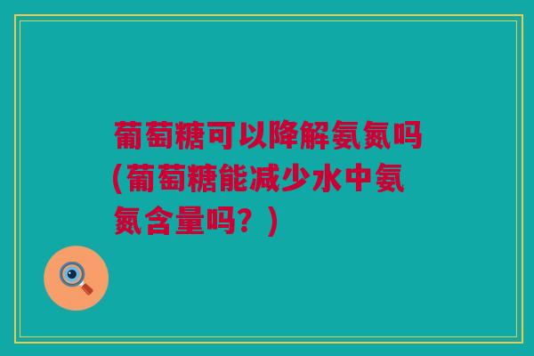 葡萄糖可以降解氨氮吗(葡萄糖能减少水中氨氮含量吗？)