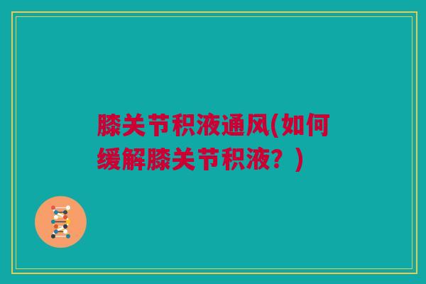 膝关节积液通风(如何缓解膝关节积液？)