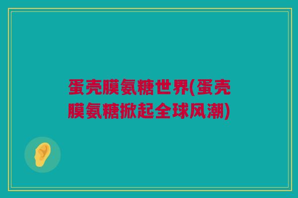 蛋壳膜氨糖世界(蛋壳膜氨糖掀起全球风潮)