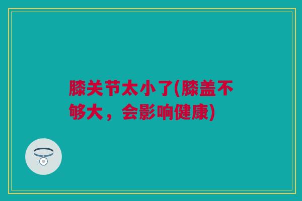 膝关节太小了(膝盖不够大，会影响健康)