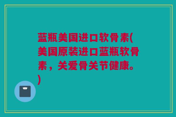蓝瓶美国进口软骨素(美国原装进口蓝瓶软骨素,关爱骨关节健康。) 蓝瓶美国进口软骨素(美国原装进口蓝瓶软骨素,关爱骨关节健康。)