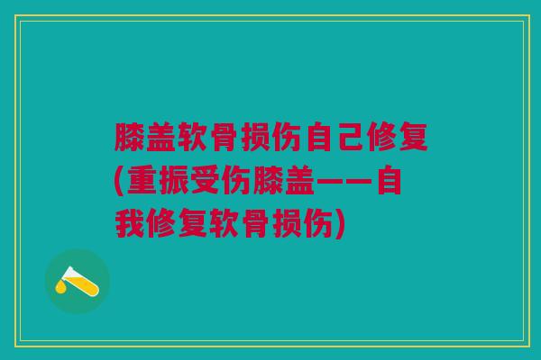 膝盖软骨损伤自己修复(重振受伤膝盖——自我修复软骨损伤)
