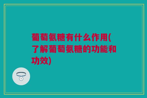 葡萄氨糖有什么作用(了解葡萄氨糖的功能和功效)