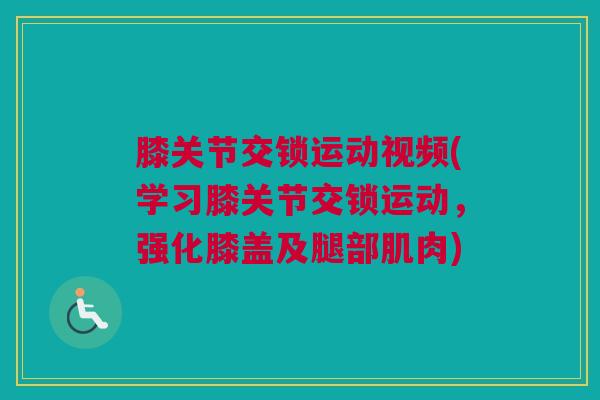 膝关节交锁运动视频(学习膝关节交锁运动,强化膝盖及腿部肌肉) 膝关节交锁运动视频(学习膝关节交锁运动,强化膝盖及腿部肌肉)