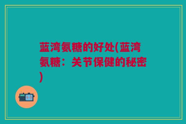 蓝湾氨糖的好处(蓝湾氨糖：关节保健的秘密)