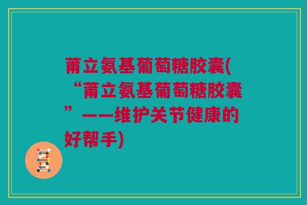 莆立氨基葡萄糖胶囊(“莆立氨基葡萄糖胶囊”——维护关节健康的好帮手)