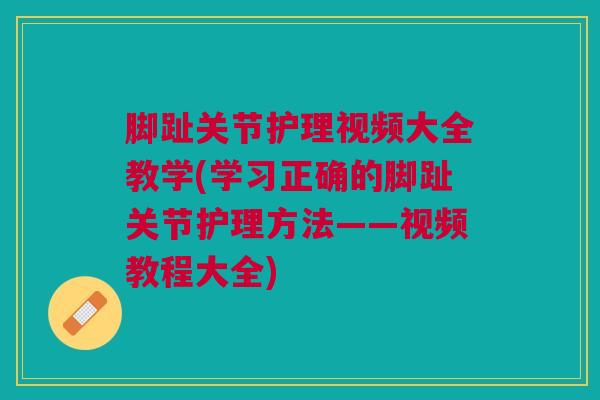 脚趾关节护理视频大全教学(学习正确的脚趾关节护理方法——视频教程大全)