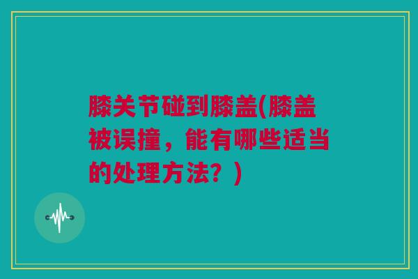 膝关节碰到膝盖(膝盖被误撞，能有哪些适当的处理方法？)