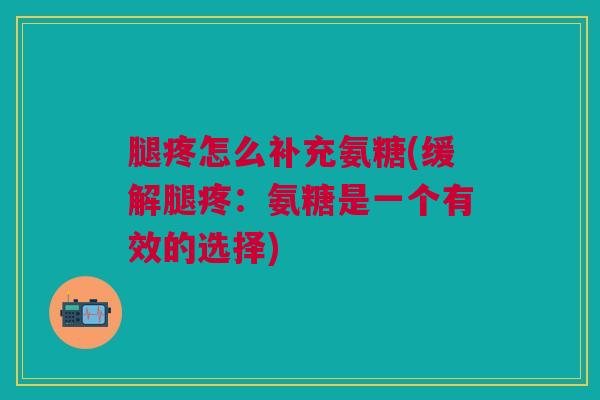 腿疼怎么补充氨糖(缓解腿疼：氨糖是一个有效的选择)