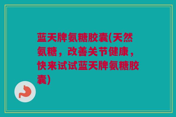 蓝天牌氨糖胶囊(天然氨糖，改善关节健康，快来试试蓝天牌氨糖胶囊)