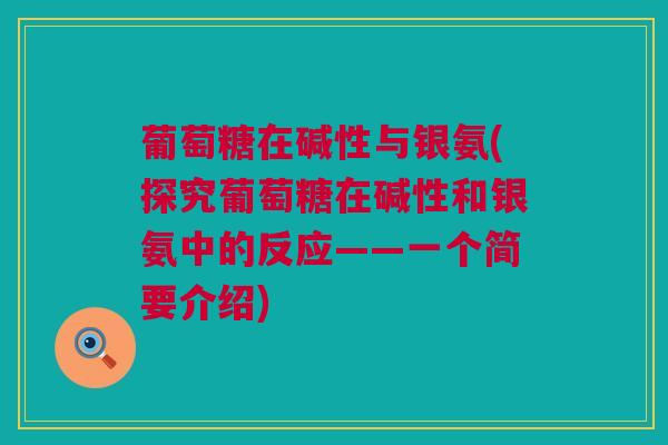 葡萄糖在碱性与银氨(探究葡萄糖在碱性和银氨中的反应——一个简要介绍)