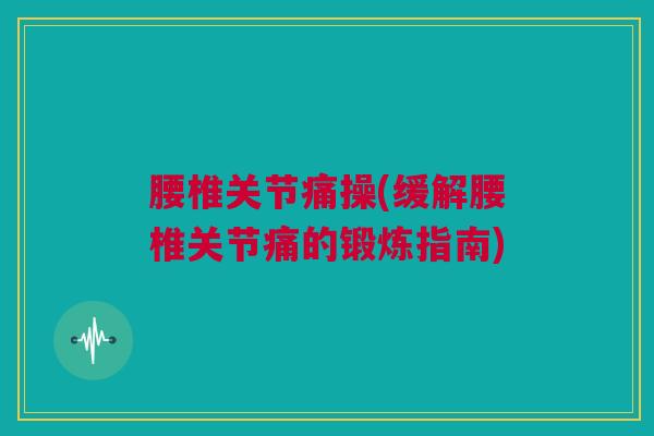 腰椎关节痛操(缓解腰椎关节痛的锻炼指南)