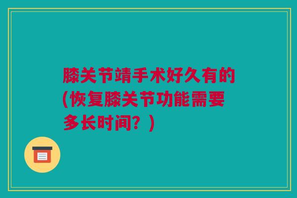 膝关节靖手术好久有的(恢复膝关节功能需要多长时间？)