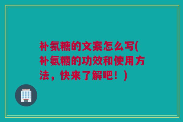 补氨糖的文案怎么写(补氨糖的功效和使用方法，快来了解吧！)