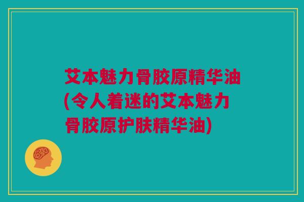 艾本魅力骨胶原精华油(令人着迷的艾本魅力骨胶原护肤精华油)