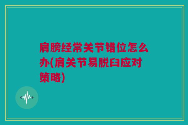 肩膀经常关节错位怎么办(肩关节易脱臼应对策略)
