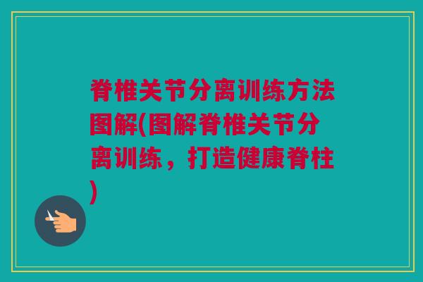 脊椎关节分离训练方法图解(图解脊椎关节分离训练，打造健康脊柱)