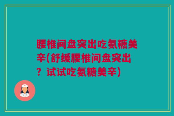 腰椎间盘突出吃氨糖美辛(舒缓腰椎间盘突出?试试吃氨糖美辛) 腰椎间盘突出吃氨糖美辛(舒缓腰椎间盘突出?试试吃氨糖美辛)